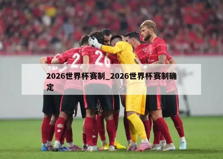 2026世界杯赛制_2026世界杯赛制确定