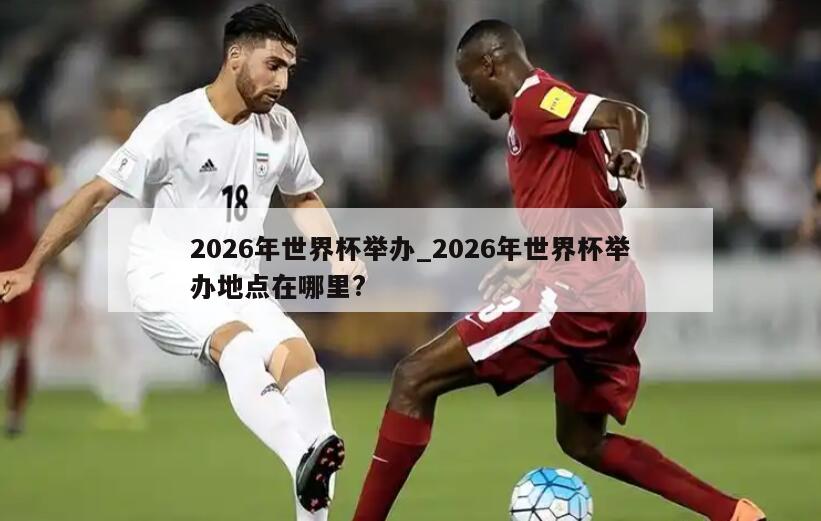 2026年世界杯举办_2026年世界杯举办地点在哪里?