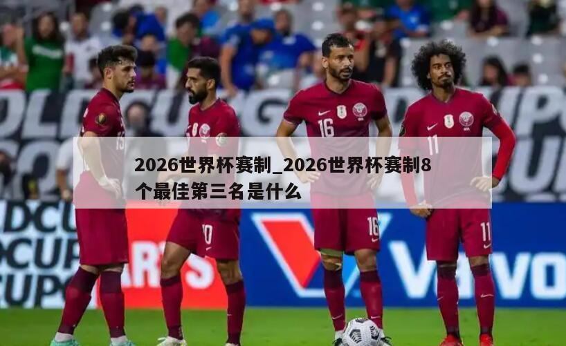 2026世界杯赛制_2026世界杯赛制8个最佳第三名是什么