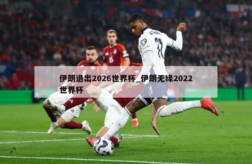 伊朗退出2026世界杯_伊朗无缘2022世界杯