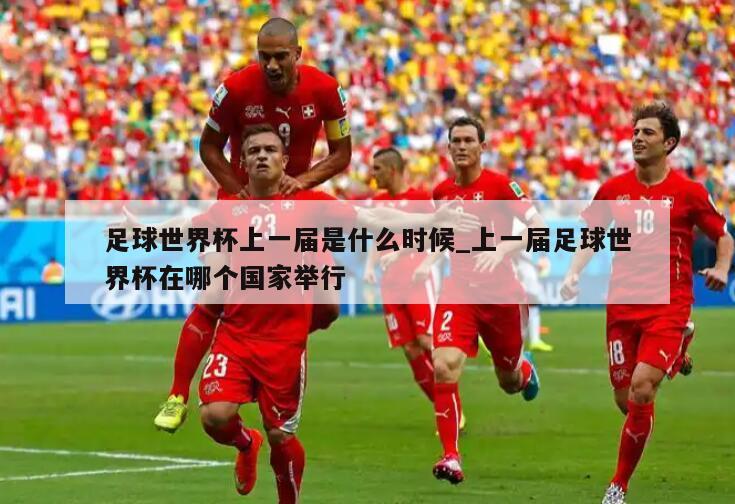 足球世界杯上一届是什么时候_上一届足球世界杯在哪个国家举行