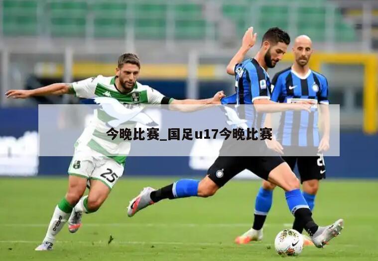 今晚比赛_国足u17今晚比赛