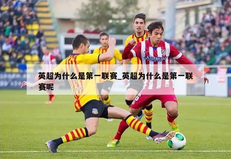 详细阅读:英超为什么是第一联赛_英超为什么是第一联赛呢 英超为什么是第一联赛_英超为什么是第一联赛呢