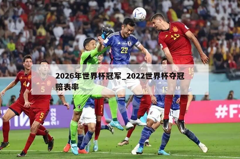2026年世界杯冠军_2022世界杯夺冠赔表率