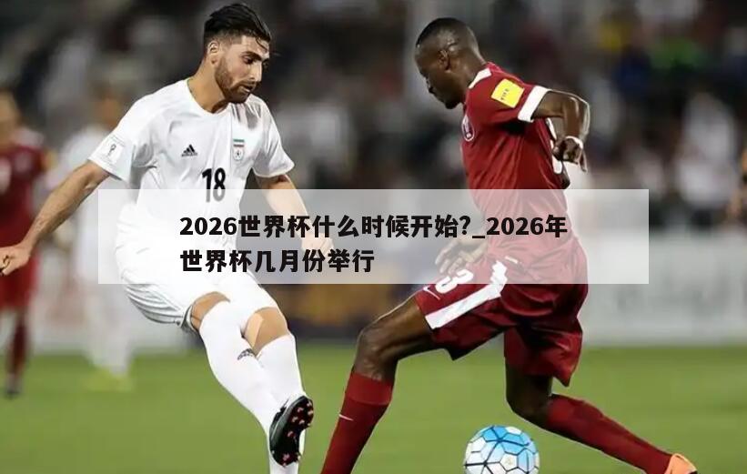详细阅读:2026世界杯什么时候开始?_2026年世界杯几月份举行 2026世界杯什么时候开始?_2026年世界杯几月份举行
