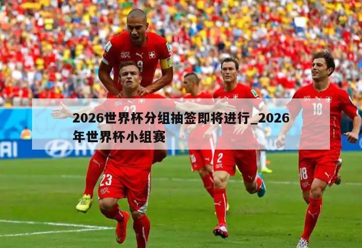 2026世界杯分组抽签即将进行_2026年世界杯小组赛