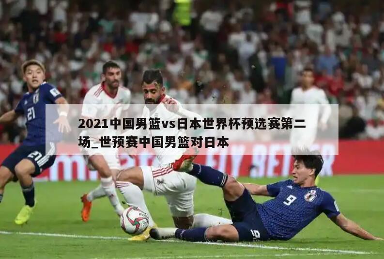 2021中国男篮vs日本世界杯预选赛第二场_世预赛中国男篮对日本