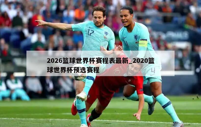 2026篮球世界杯赛程表最新_2020篮球世界杯预选赛程