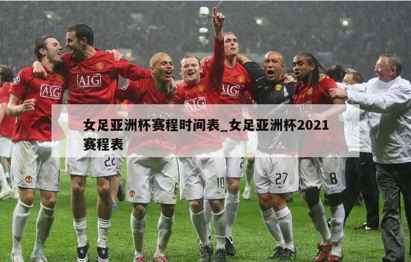 女足亚洲杯赛程时间表_女足亚洲杯2021赛程表