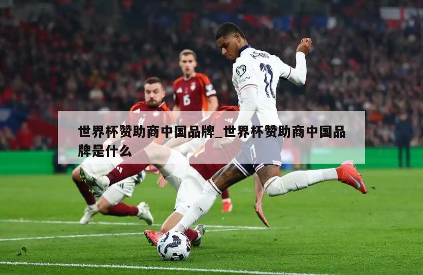 世界杯赞助商中国品牌_世界杯赞助商中国品牌是什么