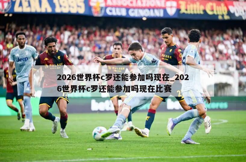 2026世界杯c罗还能参加吗现在_2026世界杯c罗还能参加吗现在比赛