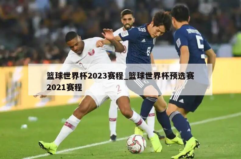 篮球世界杯2023赛程_篮球世界杯预选赛2021赛程