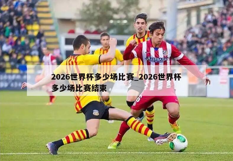 2026世界杯多少场比赛_2026世界杯多少场比赛结束