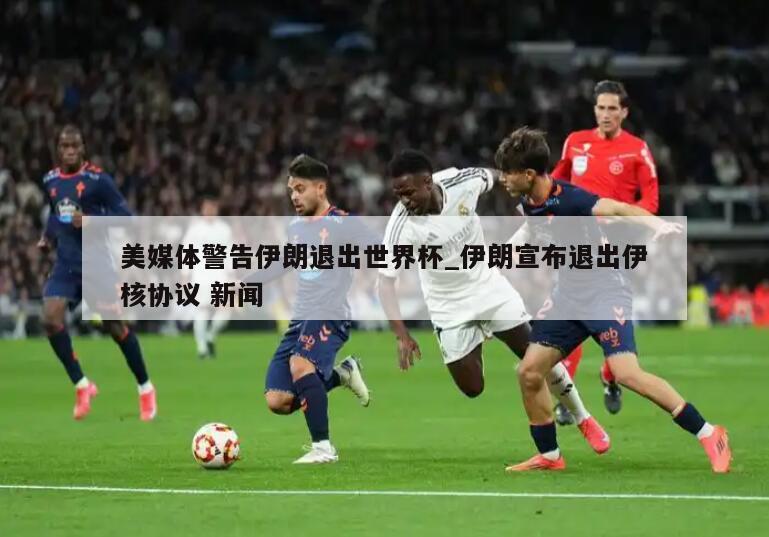 美媒体警告伊朗退出世界杯_伊朗宣布退出伊核协议 新闻