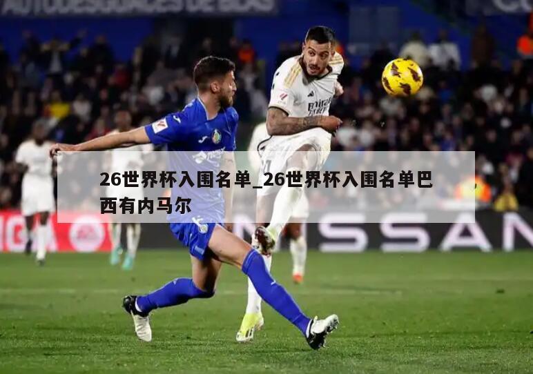 26世界杯入围名单_26世界杯入围名单巴西有内马尔