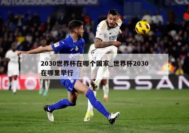 2030世界杯在哪个国家_世界杯2030在哪里举行
