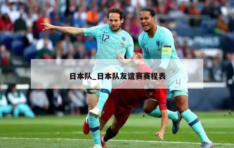 日本队_日本队友谊赛赛程表