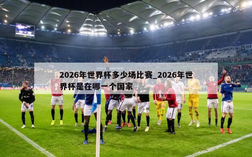 2026年世界杯多少场比赛_2026年世界杯是在哪一个国家