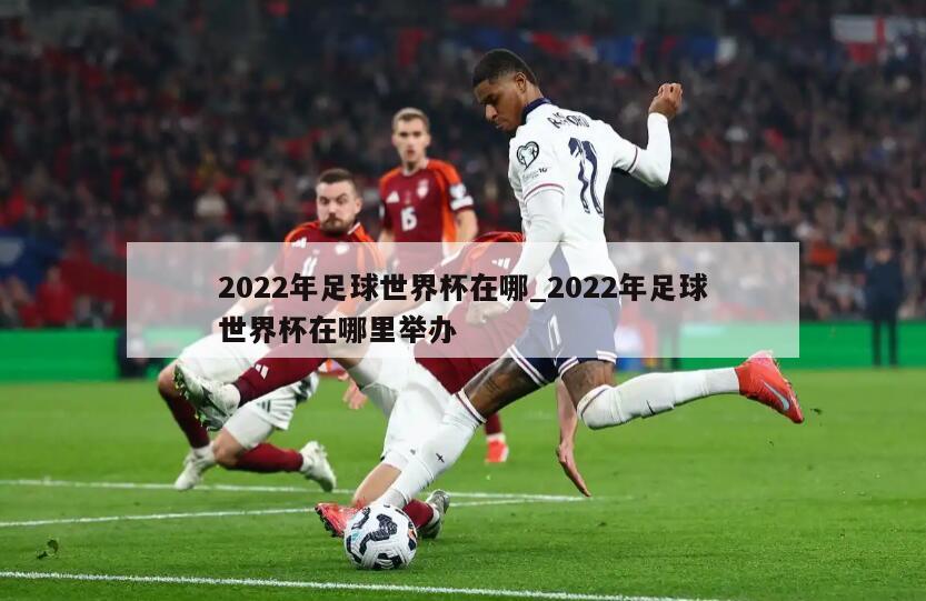 详细阅读:2022年足球世界杯在哪_2022年足球世界杯在哪里举办 2022年足球世界杯在哪_2022年足球世界杯在哪里举办