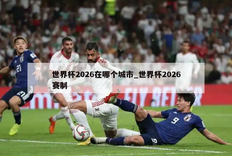 详细阅读:世界杯2026在哪个城市_世界杯2026赛制 世界杯2026在哪个城市_世界杯2026赛制