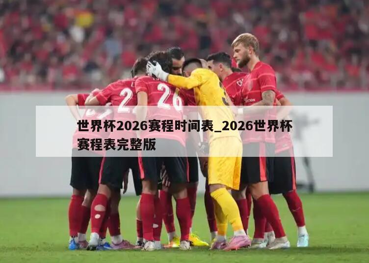 世界杯2026赛程时间表_2026世界杯赛程表完整版