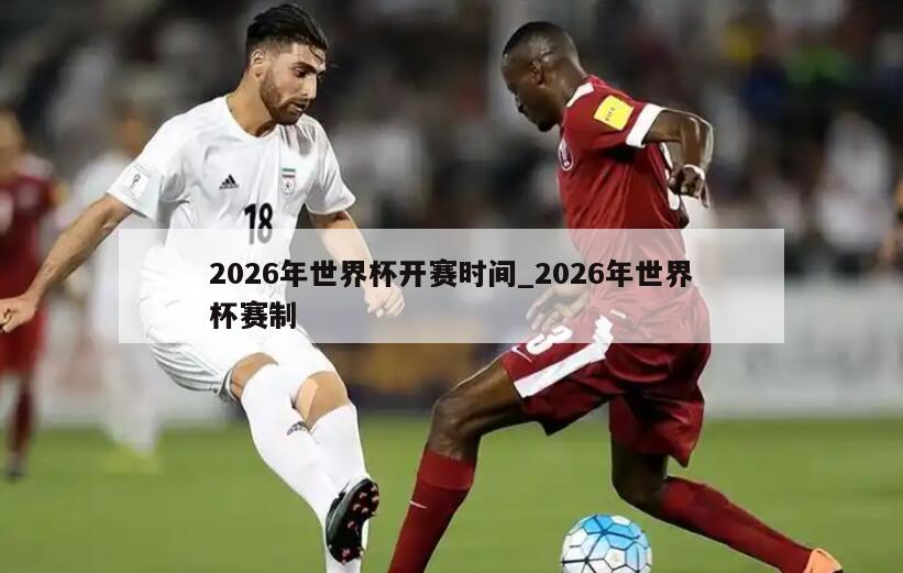 2026年世界杯开赛时间_2026年世界杯赛制