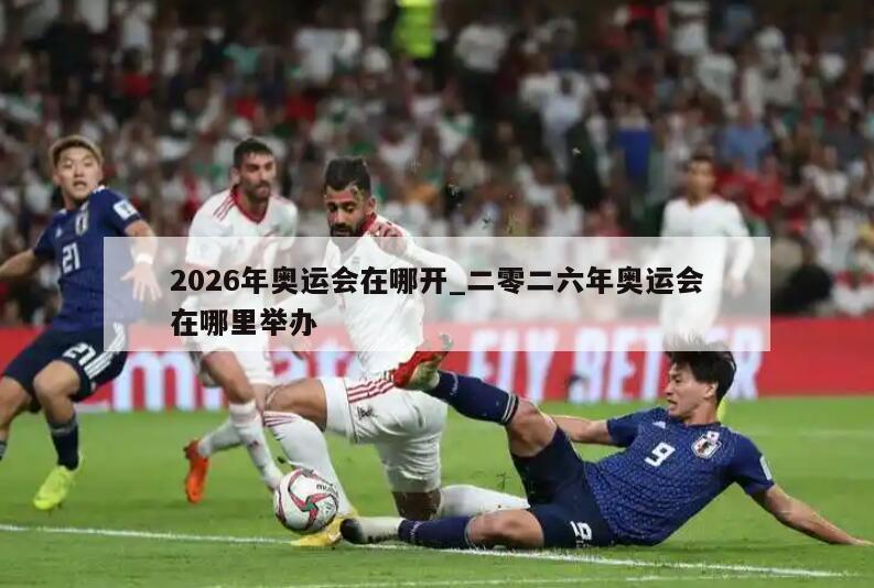 2026年奥运会在哪开_二零二六年奥运会在哪里举办