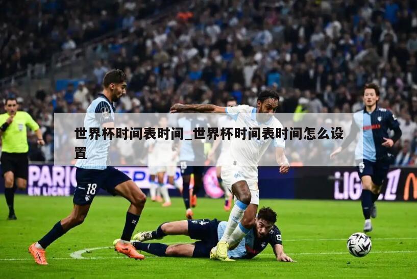 世界杯时间表时间_世界杯时间表时间怎么设置