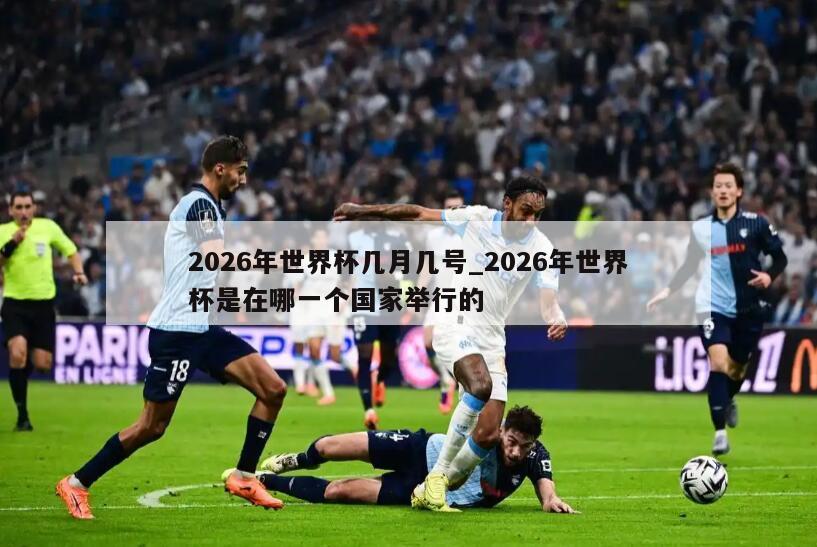 2026年世界杯几月几号_2026年世界杯是在哪一个国家举行的