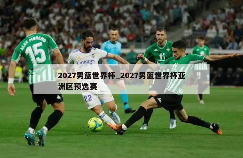 2027男篮世界杯_2027男篮世界杯亚洲区预选赛