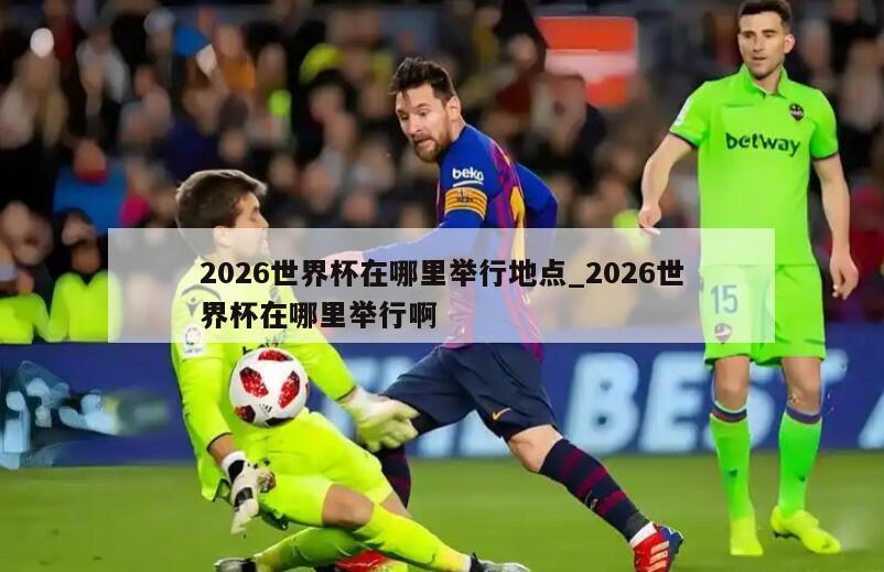 2026世界杯在哪里举行地点_2026世界杯在哪里举行啊