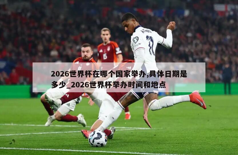 2026世界杯在哪个国家举办,具体日期是多少_2026世界杯举办时间和地点