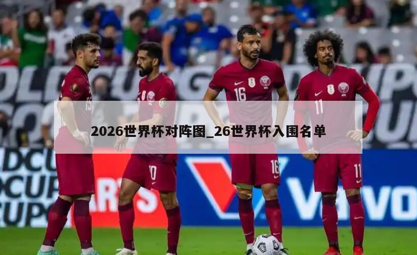 2026世界杯对阵图_26世界杯入围名单