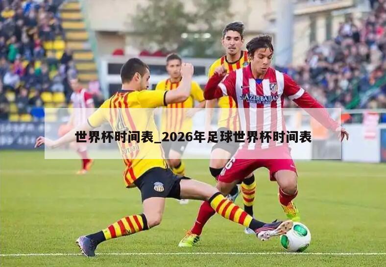 世界杯时间表_2026年足球世界杯时间表